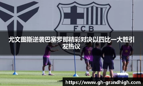 尤文图斯逆袭巴塞罗那精彩对决以四比一大胜引发热议