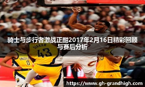 骑士与步行者激战正酣2017年2月16日精彩回顾与赛后分析